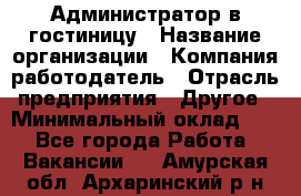 Администратор в гостиницу › Название организации ­ Компания-работодатель › Отрасль предприятия ­ Другое › Минимальный оклад ­ 1 - Все города Работа » Вакансии   . Амурская обл.,Архаринский р-н